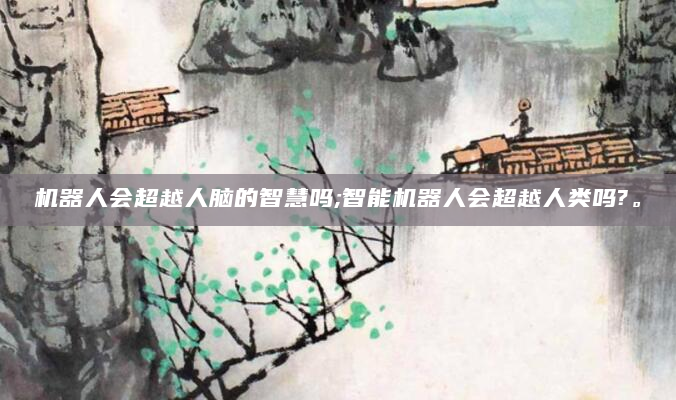 机器人会超越人脑的智慧吗;智能机器人会超越人类吗?。