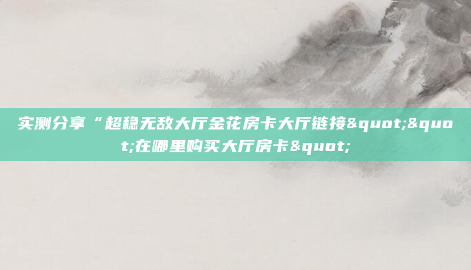 实测分享“超稳无敌大厅金花房卡大厅链接""在哪里购买大厅房卡"