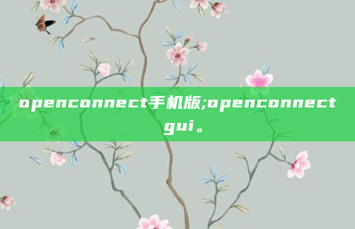 openconnect手机版;openconnect gui。
