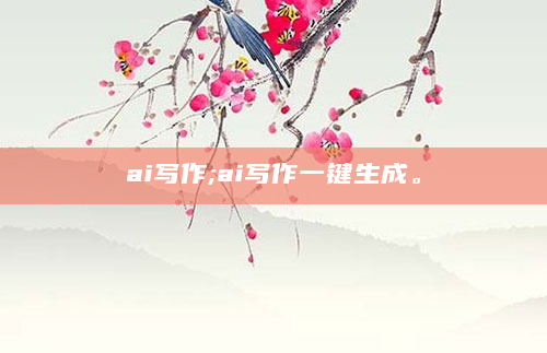 ai写作;ai写作一键生成。