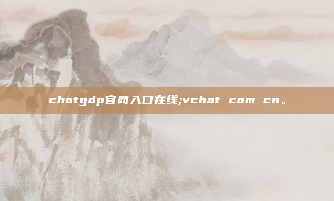 chatgdp官网入口在线;vchat com cn。