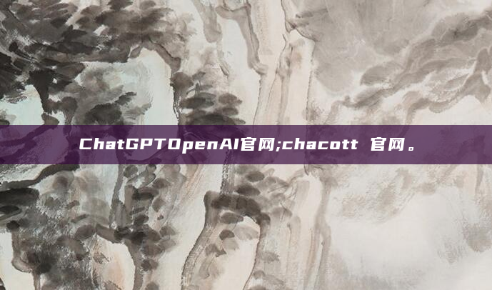 ChatGPTOpenAI官网;chacott 官网。