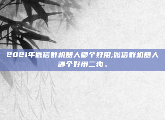 2021年微信群机器人哪个好用;微信群机器人哪个好用二狗。