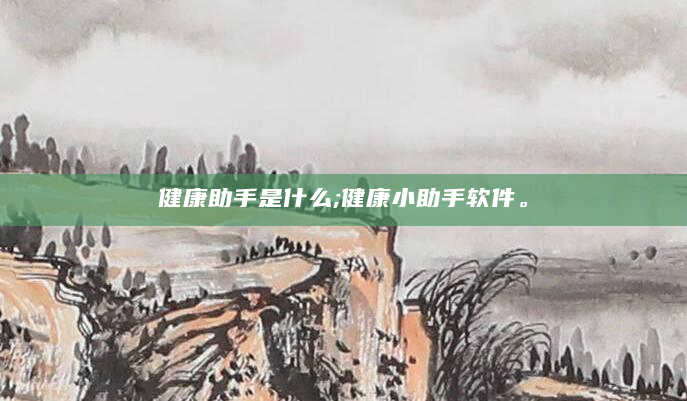健康助手是什么;健康小助手软件。
