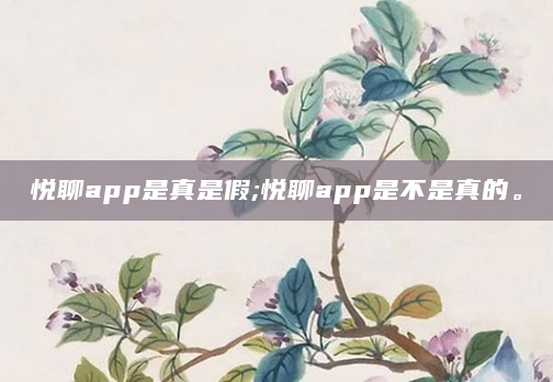 悦聊app是真是假;悦聊app是不是真的。
