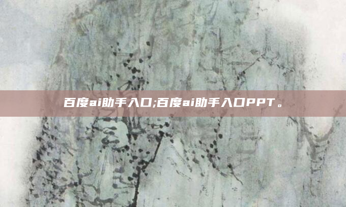 百度ai助手入口;百度ai助手入口PPT。