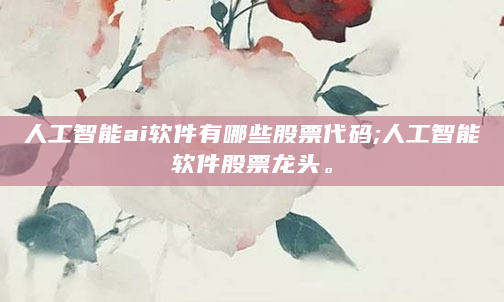 人工智能ai软件有哪些股票代码;人工智能软件股票龙头。