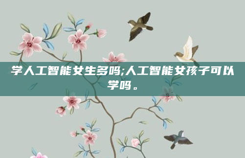 学人工智能女生多吗;人工智能女孩子可以学吗。