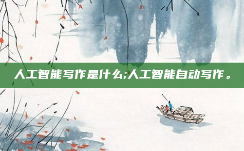 人工智能写作是什么;人工智能自动写作。