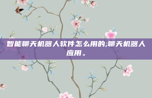 智能聊天机器人软件怎么用的;聊天机器人应用。