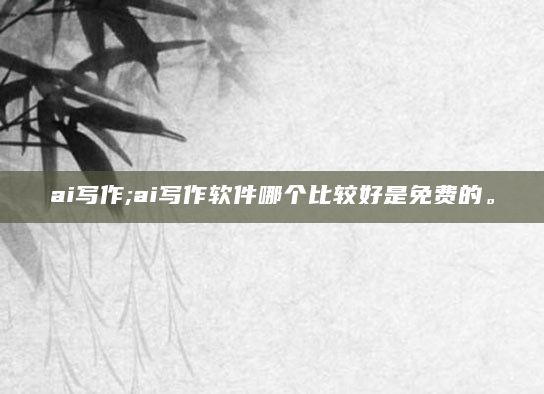 ai写作;ai写作软件哪个比较好是免费的。