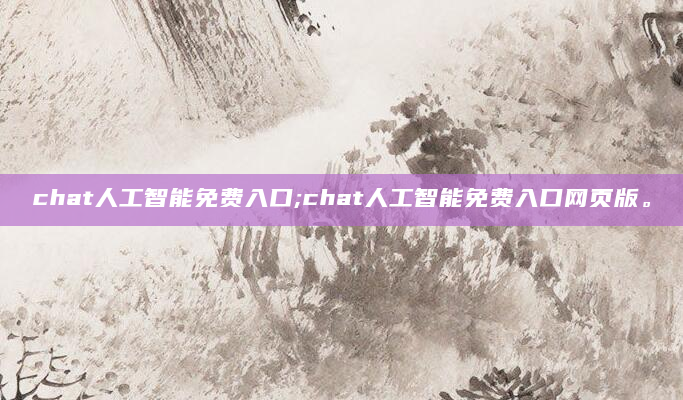 chat人工智能免费入口;chat人工智能免费入口网页版。