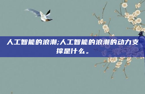 人工智能的浪潮;人工智能的浪潮的动力支撑是什么。