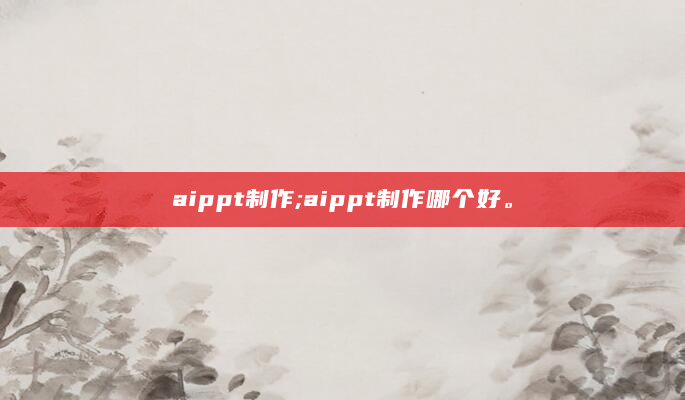 aippt制作;aippt制作哪个好。