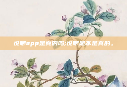悦聊app是真的吗;悦聊是不是真的。