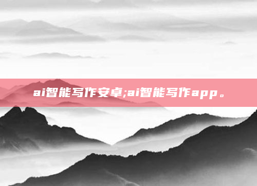 ai智能写作安卓;ai智能写作app。
