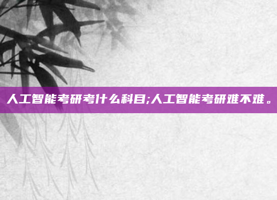 人工智能考研考什么科目;人工智能考研难不难。