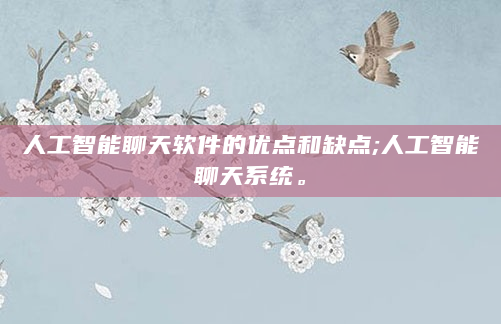 人工智能聊天软件的优点和缺点;人工智能聊天系统。