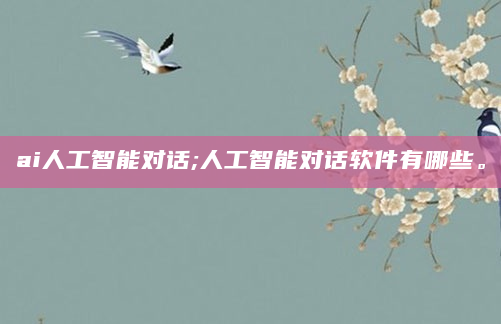 ai人工智能对话;人工智能对话软件有哪些。
