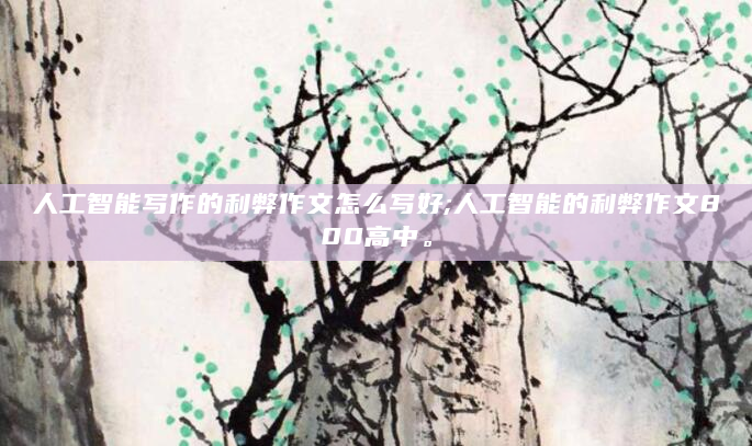 人工智能写作的利弊作文怎么写好;人工智能的利弊作文800高中。