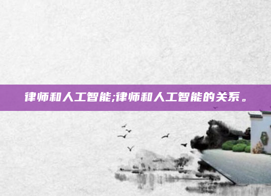 律师和人工智能;律师和人工智能的关系。