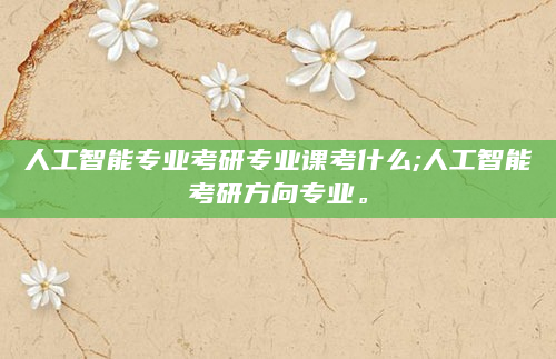 人工智能专业考研专业课考什么;人工智能考研方向专业。