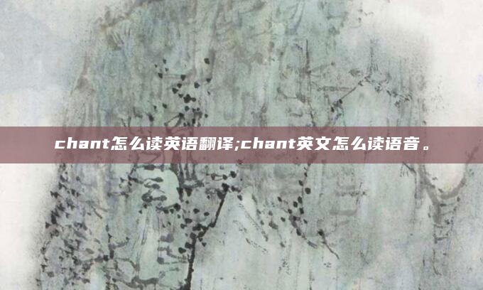 chant怎么读英语翻译;chant英文怎么读语音。