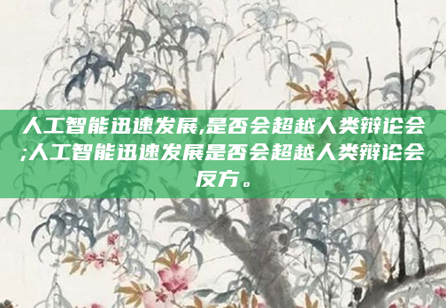 人工智能迅速发展,是否会超越人类辩论会;人工智能迅速发展是否会超越人类辩论会反方。