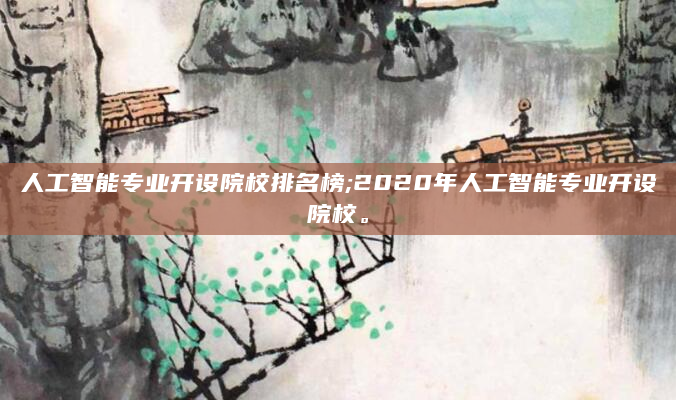 人工智能专业开设院校排名榜;2020年人工智能专业开设院校。