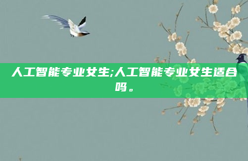 人工智能专业女生;人工智能专业女生适合吗。