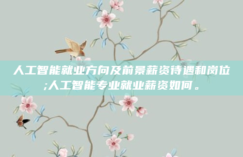 人工智能就业方向及前景薪资待遇和岗位;人工智能专业就业薪资如何。