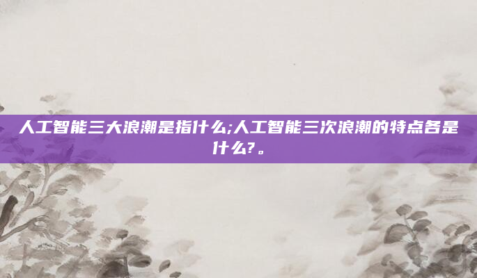 人工智能三大浪潮是指什么;人工智能三次浪潮的特点各是什么?。