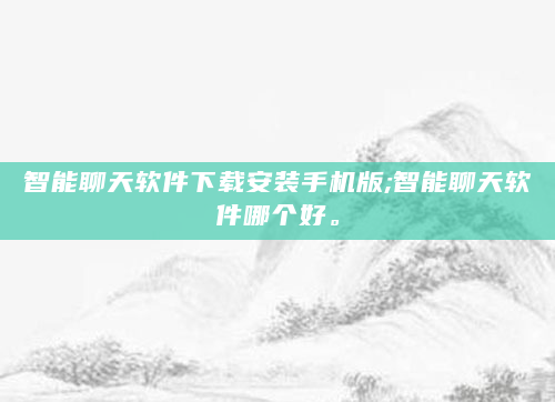 智能聊天软件下载安装手机版;智能聊天软件哪个好。