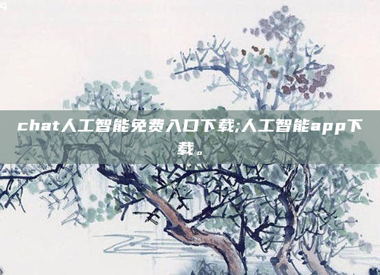 chat人工智能免费入口下载;人工智能app下载。
