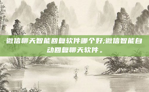 微信聊天智能回复软件哪个好;微信智能自动回复聊天软件。