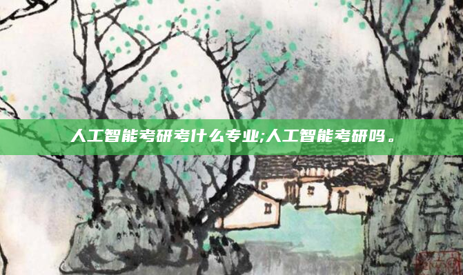 人工智能考研考什么专业;人工智能考研吗。
