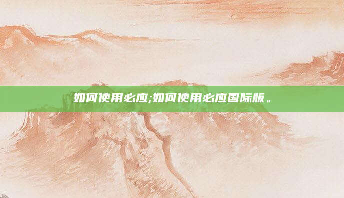 如何使用必应;如何使用必应国际版。
