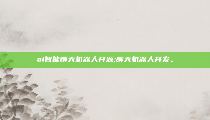 ai智能聊天机器人开源;聊天机器人开发。