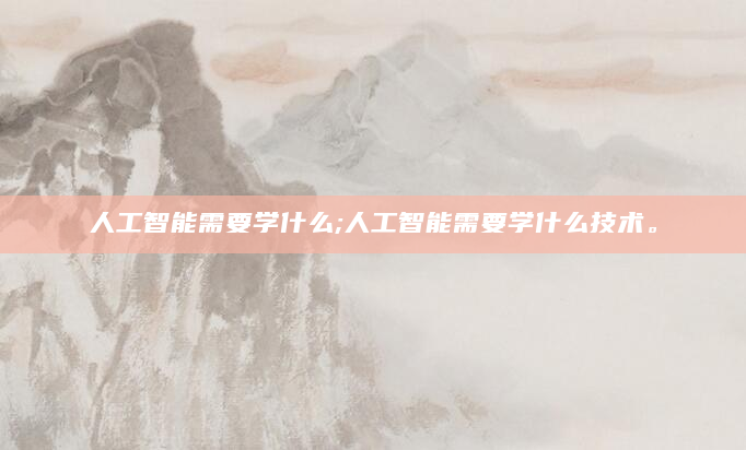 人工智能需要学什么;人工智能需要学什么技术。