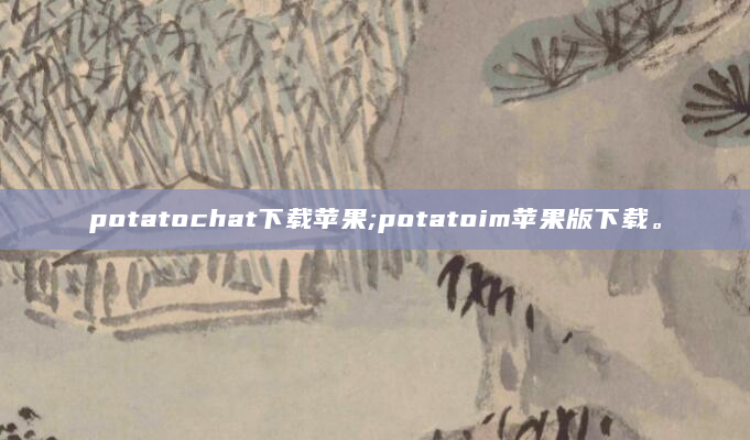 potatochat下载苹果;potatoim苹果版下载。