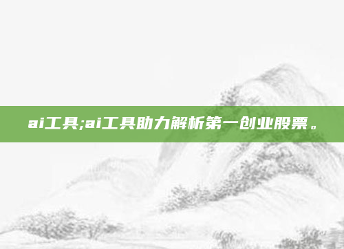ai工具;ai工具助力解析第一创业股票。