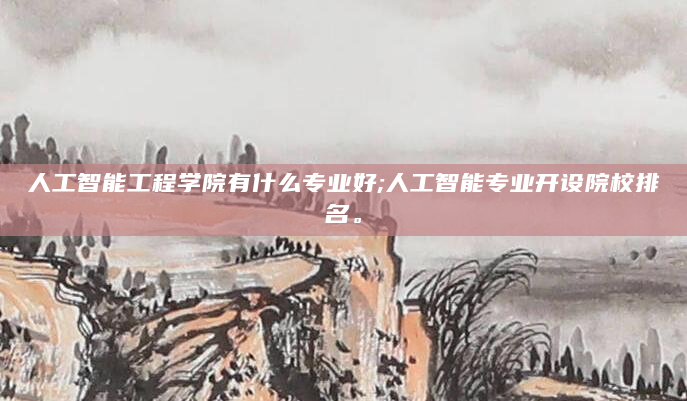 人工智能工程学院有什么专业好;人工智能专业开设院校排名。