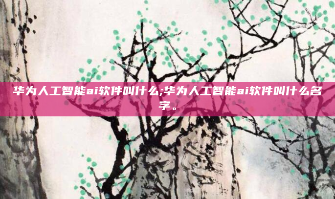 华为人工智能ai软件叫什么;华为人工智能ai软件叫什么名字。