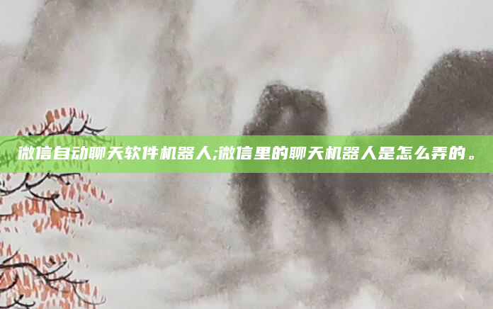 微信自动聊天软件机器人;微信里的聊天机器人是怎么弄的。
