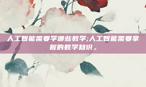 人工智能需要学哪些数学;人工智能需要掌握的数学知识。