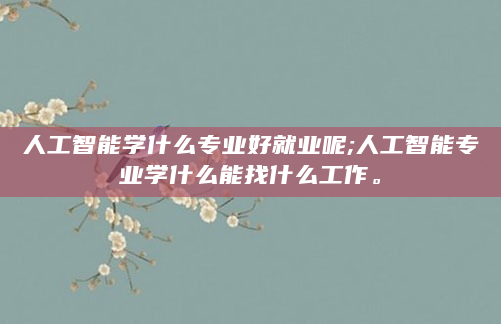 人工智能学什么专业好就业呢;人工智能专业学什么能找什么工作。