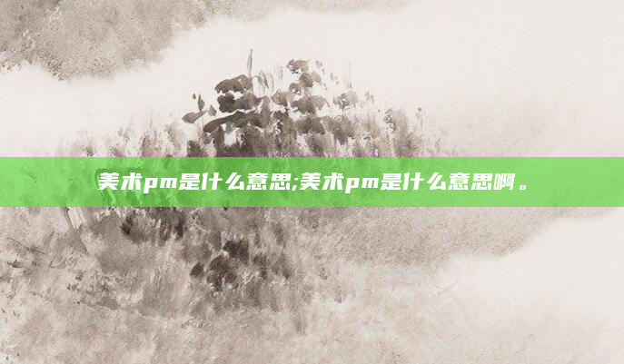 美术pm是什么意思;美术pm是什么意思啊。