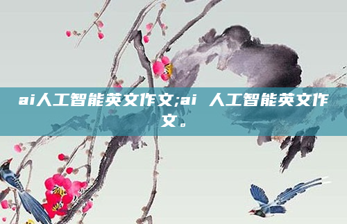 ai人工智能英文作文;ai 人工智能英文作文。