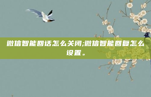 微信智能回话怎么关闭;微信智能回复怎么设置。