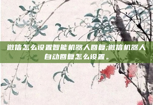 微信怎么设置智能机器人回复;微信机器人自动回复怎么设置。